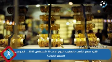قفزة سعر الذهب بالمغرب اليوم الأحد 10 أغسطس 2025… كم وصل السعر الجديد؟